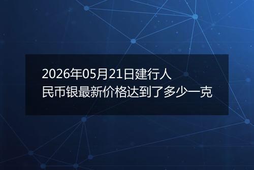 2026年05月21日建行人民币银最新价格达到了多少一克