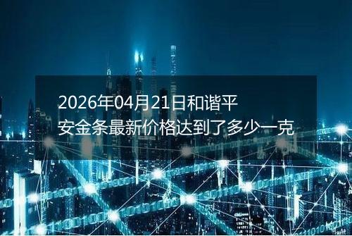 2026年04月21日和谐平安金条最新价格达到了多少一克