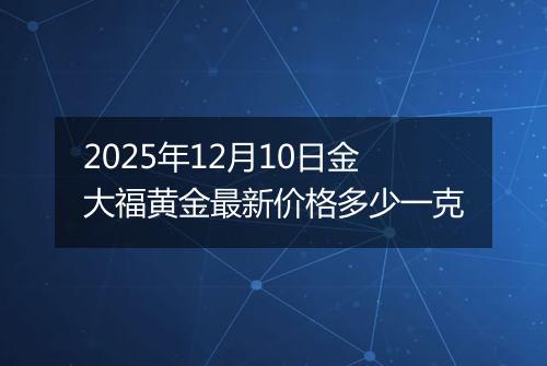 2025年12月10日金大福黄金最新价格多少一克
