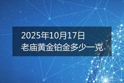 2025年10月17日老庙黄金铂金多少一克