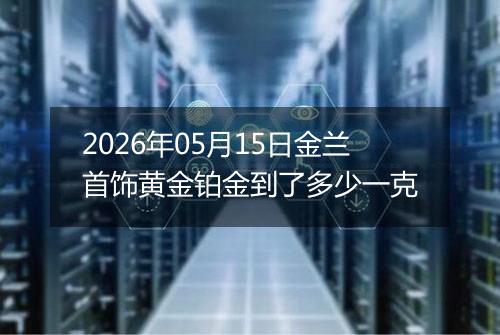2026年05月15日金兰首饰黄金铂金到了多少一克