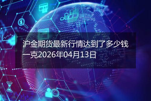 沪金期货最新行情达到了多少钱一克2026年04月13日