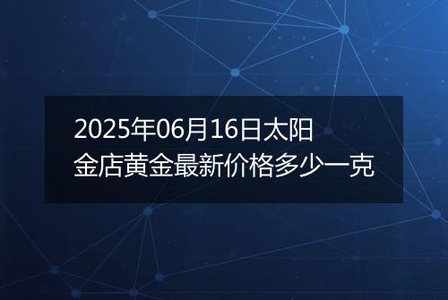 2025年06月16日太阳金店黄金最新价格多少一克