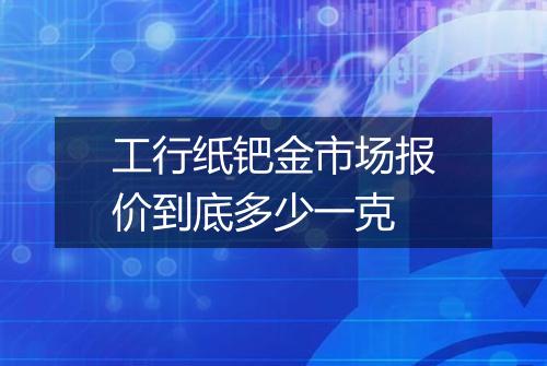 工行纸钯金市场报价到底多少一克