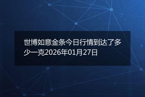 世博如意金条今日行情到达了多少一克2026年01月27日