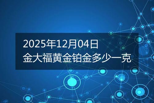 2025年12月04日金大福黄金铂金多少一克