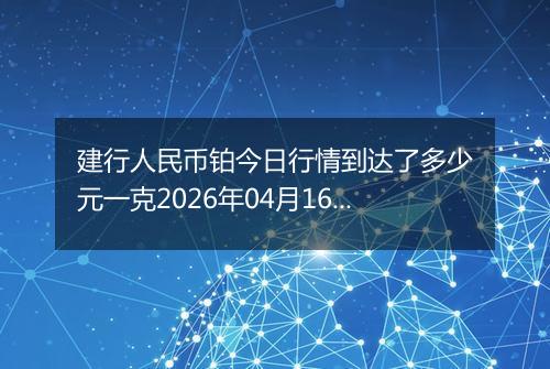 建行人民币铂今日行情到达了多少元一克2026年04月16日