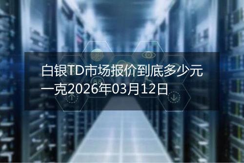 白银TD市场报价到底多少元一克2026年03月12日