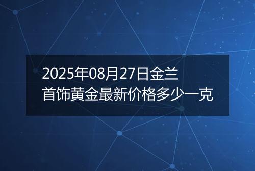 2025年08月27日金兰首饰黄金最新价格多少一克