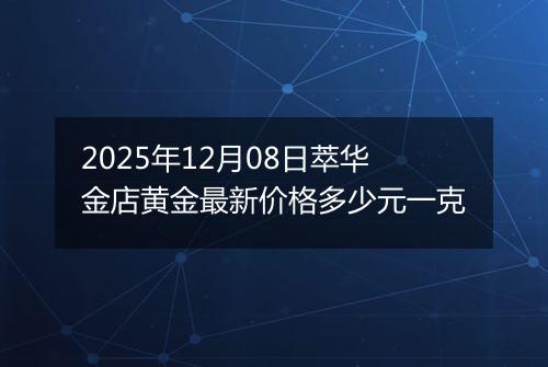 2025年12月08日萃华金店黄金最新价格多少元一克