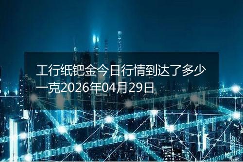 工行纸钯金今日行情到达了多少一克2026年04月29日