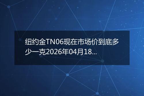纽约金TN06现在市场价到底多少一克2026年04月18日