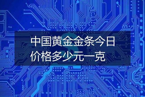 中国黄金金条今日价格多少元一克