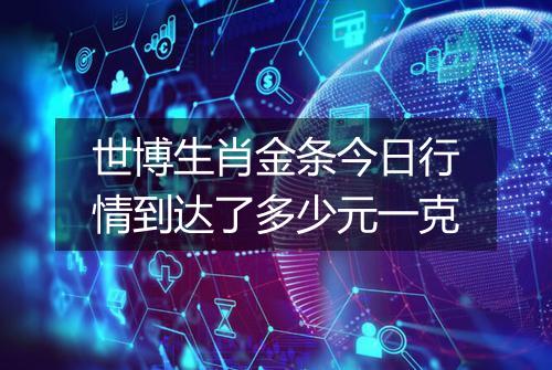世博生肖金条今日行情到达了多少元一克