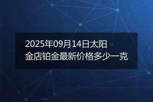 2025年09月14日太阳金店铂金最新价格多少一克