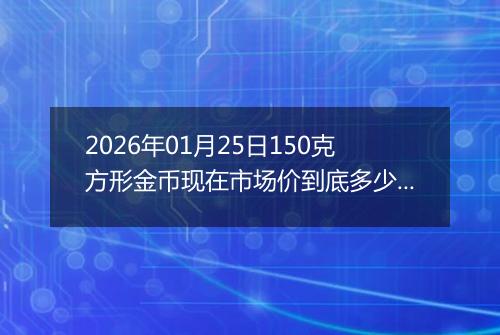 2026年01月25日150克方形金币现在市场价到底多少元一个