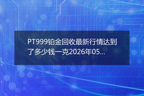 PT999铂金回收最新行情达到了多少钱一克2026年05月13日