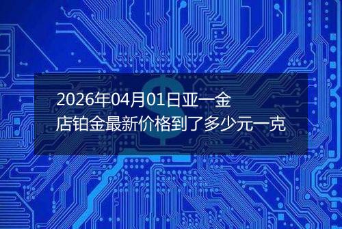 2026年04月01日亚一金店铂金最新价格到了多少元一克