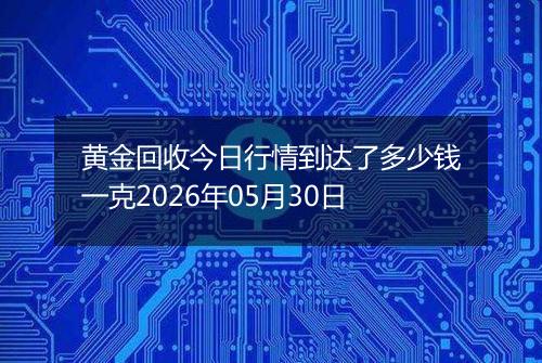 黄金回收今日行情到达了多少钱一克2026年05月30日