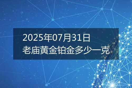 2025年07月31日老庙黄金铂金多少一克