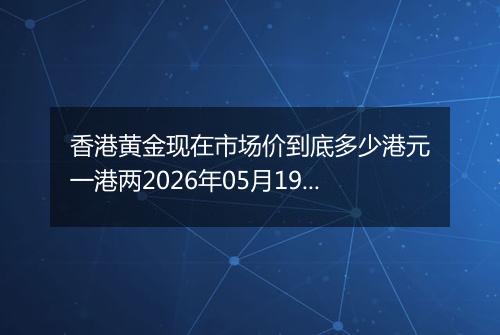 香港黄金现在市场价到底多少港元一港两2026年05月19日