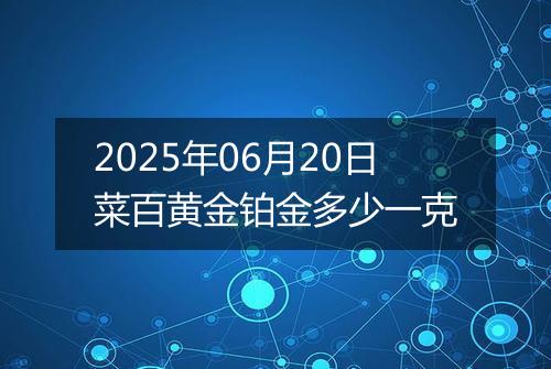 2025年06月20日菜百黄金铂金多少一克