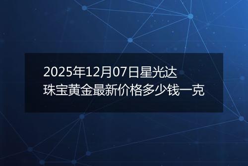 2025年12月07日星光达珠宝黄金最新价格多少钱一克