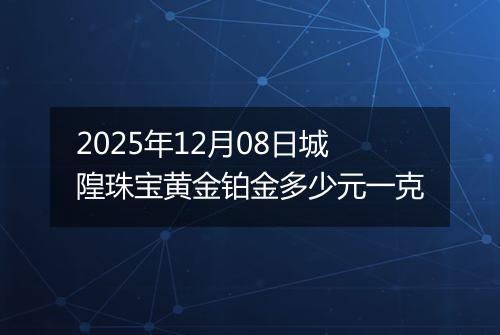 2025年12月08日城隍珠宝黄金铂金多少元一克