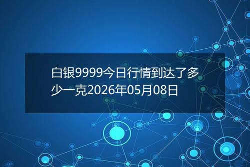 白银9999今日行情到达了多少一克2026年05月08日