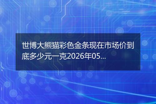 世博大熊猫彩色金条现在市场价到底多少元一克2026年05月13日