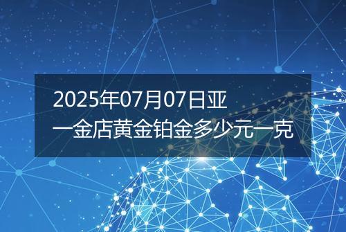 2025年07月07日亚一金店黄金铂金多少元一克