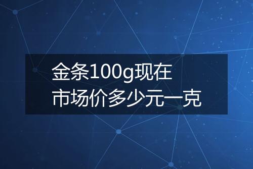 金条100g现在市场价多少元一克
