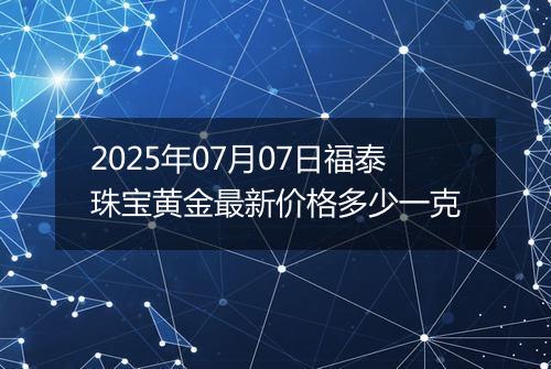 2025年07月07日福泰珠宝黄金最新价格多少一克