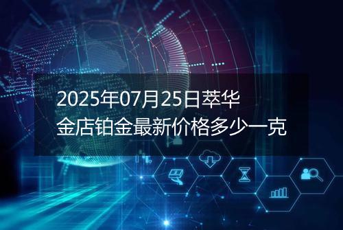 2025年07月25日萃华金店铂金最新价格多少一克