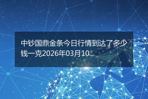 中钞国鼎金条今日行情到达了多少钱一克2026年03月10日