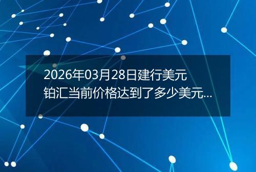 2026年03月28日建行美元铂汇当前价格达到了多少美元一盎司2026年03月28日