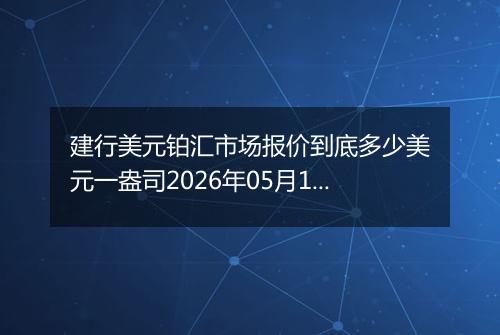 建行美元铂汇市场报价到底多少美元一盎司2026年05月19日