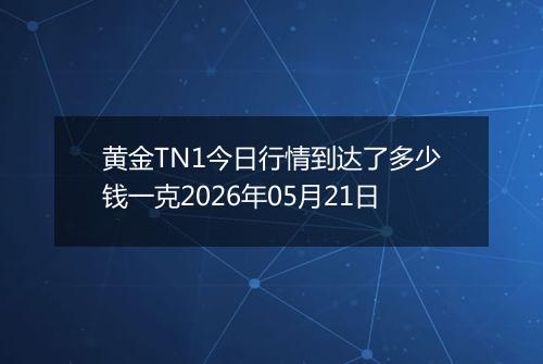 黄金TN1今日行情到达了多少钱一克2026年05月21日