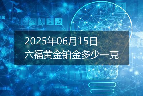 2025年06月15日六福黄金铂金多少一克