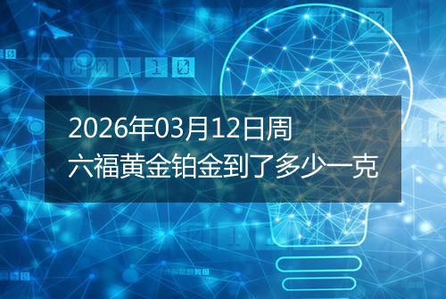 2026年03月12日周六福黄金铂金到了多少一克