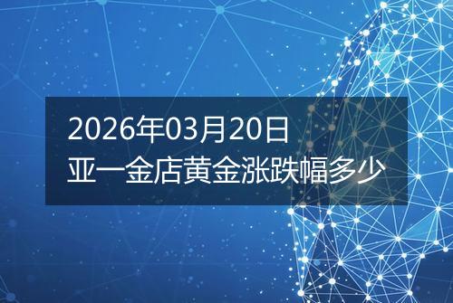 2026年03月20日亚一金店黄金涨跌幅多少