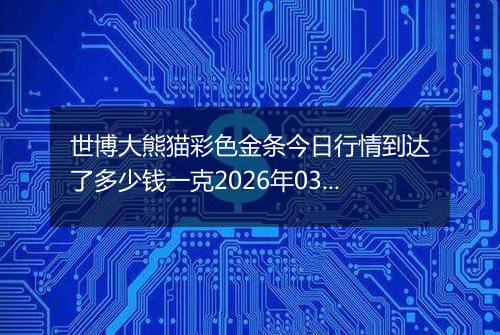 世博大熊猫彩色金条今日行情到达了多少钱一克2026年03月21日