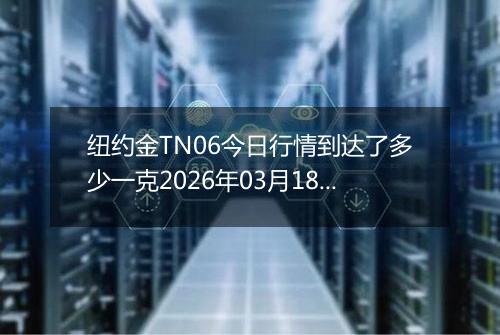 纽约金TN06今日行情到达了多少一克2026年03月18日