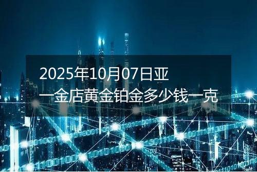 2025年10月07日亚一金店黄金铂金多少钱一克