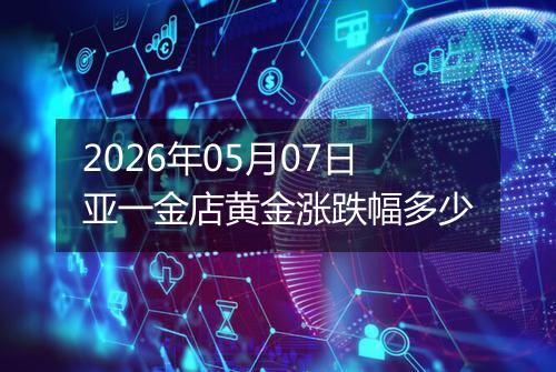 2026年05月07日亚一金店黄金涨跌幅多少