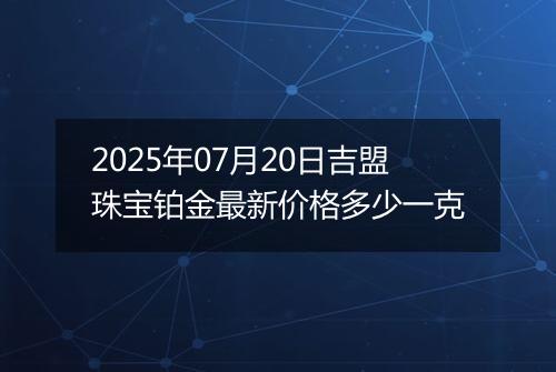 2025年07月20日吉盟珠宝铂金最新价格多少一克