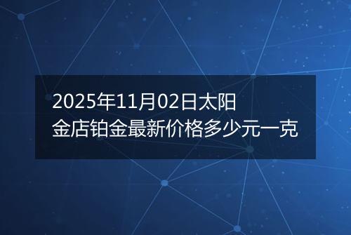 2025年11月02日太阳金店铂金最新价格多少元一克
