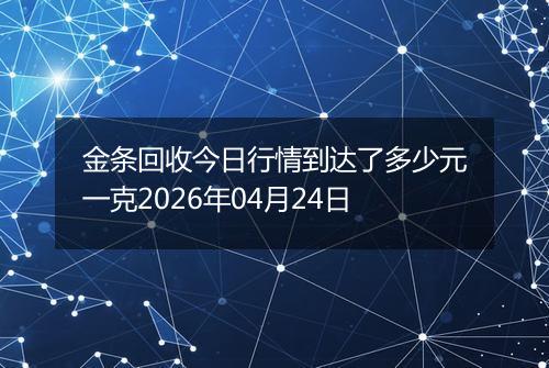 金条回收今日行情到达了多少元一克2026年04月24日