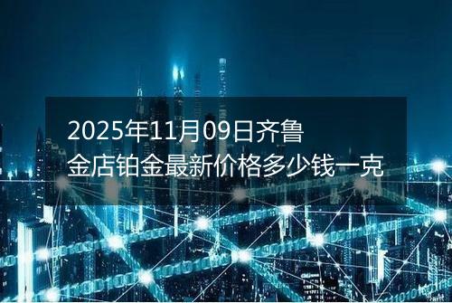 2025年11月09日齐鲁金店铂金最新价格多少钱一克