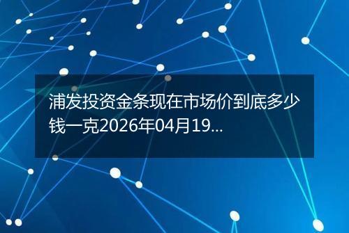 浦发投资金条现在市场价到底多少钱一克2026年04月19日
